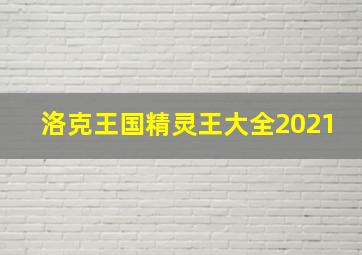 洛克王国精灵王大全2021