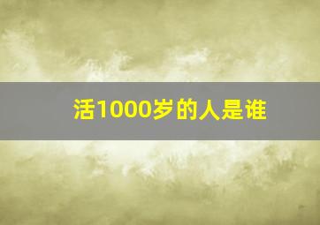 活1000岁的人是谁