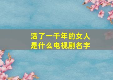 活了一千年的女人是什么电视剧名字