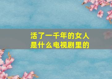 活了一千年的女人是什么电视剧里的