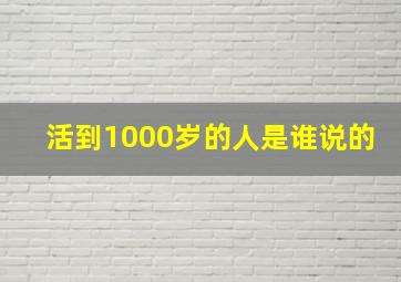 活到1000岁的人是谁说的