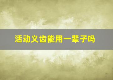 活动义齿能用一辈子吗