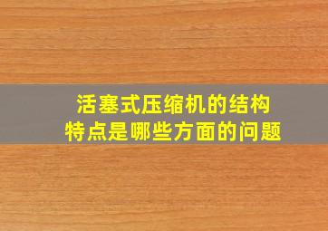 活塞式压缩机的结构特点是哪些方面的问题