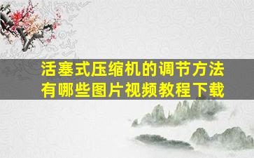 活塞式压缩机的调节方法有哪些图片视频教程下载