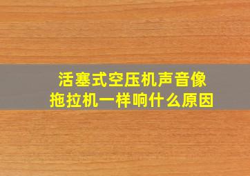 活塞式空压机声音像拖拉机一样响什么原因