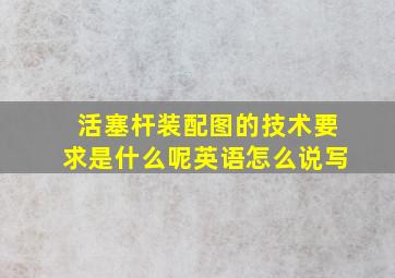 活塞杆装配图的技术要求是什么呢英语怎么说写