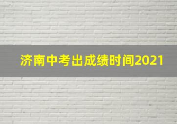 济南中考出成绩时间2021