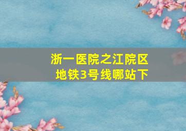 浙一医院之江院区地铁3号线哪站下