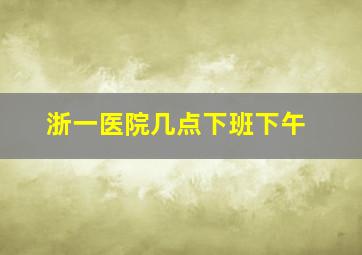 浙一医院几点下班下午