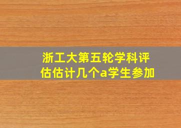 浙工大第五轮学科评估估计几个a学生参加