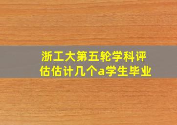 浙工大第五轮学科评估估计几个a学生毕业