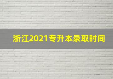 浙江2021专升本录取时间