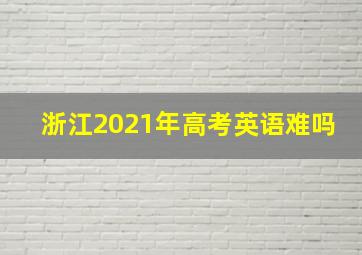 浙江2021年高考英语难吗