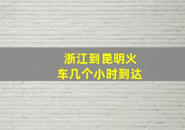 浙江到昆明火车几个小时到达