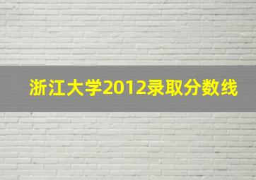 浙江大学2012录取分数线