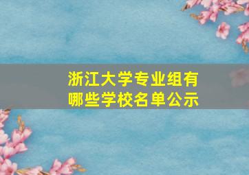 浙江大学专业组有哪些学校名单公示