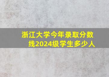 浙江大学今年录取分数线2024级学生多少人