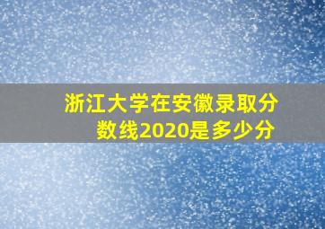 浙江大学在安徽录取分数线2020是多少分