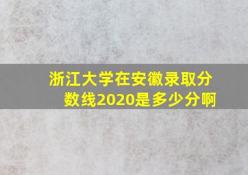 浙江大学在安徽录取分数线2020是多少分啊