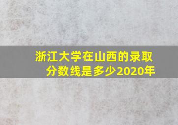 浙江大学在山西的录取分数线是多少2020年