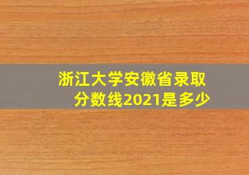 浙江大学安徽省录取分数线2021是多少