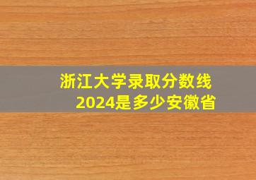 浙江大学录取分数线2024是多少安徽省