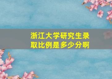 浙江大学研究生录取比例是多少分啊