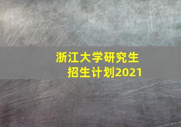 浙江大学研究生招生计划2021