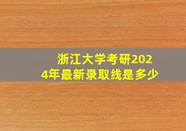 浙江大学考研2024年最新录取线是多少