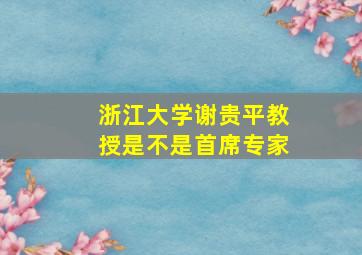 浙江大学谢贵平教授是不是首席专家