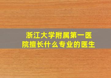 浙江大学附属第一医院擅长什么专业的医生