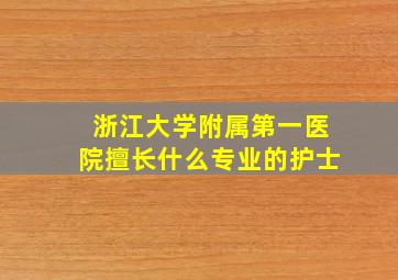 浙江大学附属第一医院擅长什么专业的护士