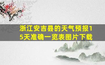 浙江安吉县的天气预报15天准确一览表图片下载