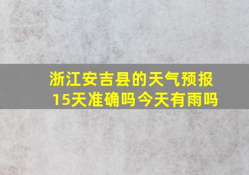 浙江安吉县的天气预报15天准确吗今天有雨吗