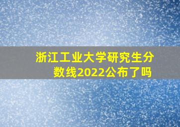 浙江工业大学研究生分数线2022公布了吗