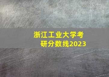 浙江工业大学考研分数线2023