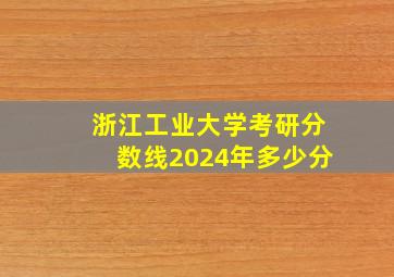 浙江工业大学考研分数线2024年多少分