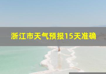 浙江市天气预报15天准确