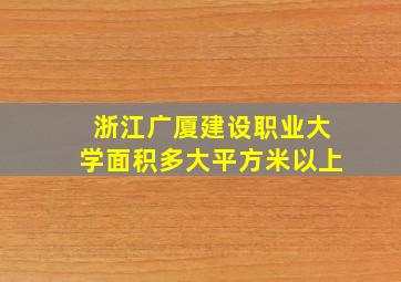 浙江广厦建设职业大学面积多大平方米以上