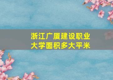 浙江广厦建设职业大学面积多大平米