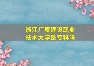 浙江广厦建设职业技术大学是专科吗