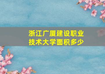 浙江广厦建设职业技术大学面积多少