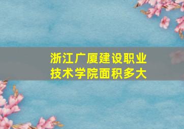 浙江广厦建设职业技术学院面积多大