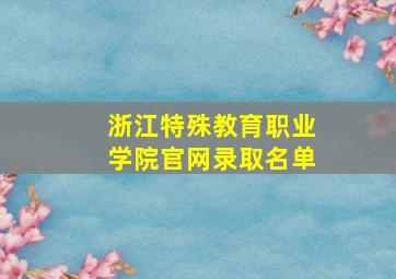 浙江特殊教育职业学院官网录取名单