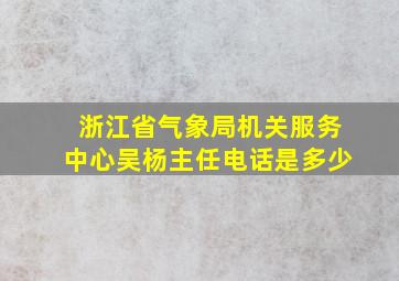 浙江省气象局机关服务中心吴杨主任电话是多少