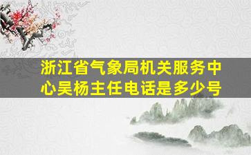 浙江省气象局机关服务中心吴杨主任电话是多少号