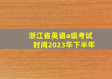 浙江省英语a级考试时间2023年下半年