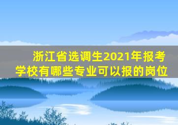 浙江省选调生2021年报考学校有哪些专业可以报的岗位