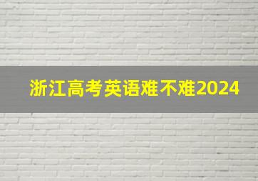 浙江高考英语难不难2024