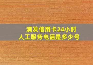 浦发信用卡24小时人工服务电话是多少号